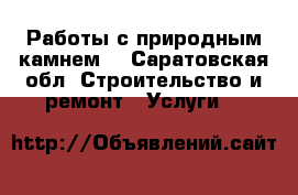 Работы с природным камнем. - Саратовская обл. Строительство и ремонт » Услуги   